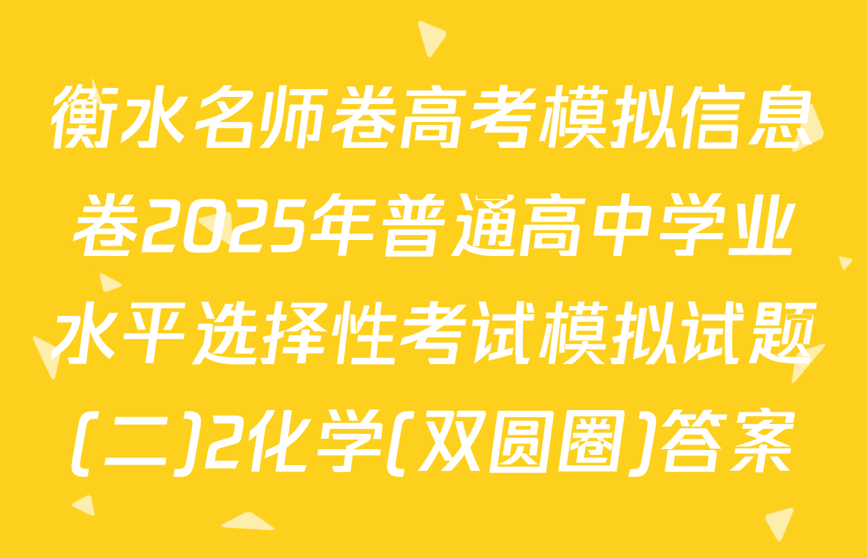 衡水名师卷高考模拟信息卷2025年普通高中学业水平选择性考试模拟试题(二)2化学(双圆圈)答案