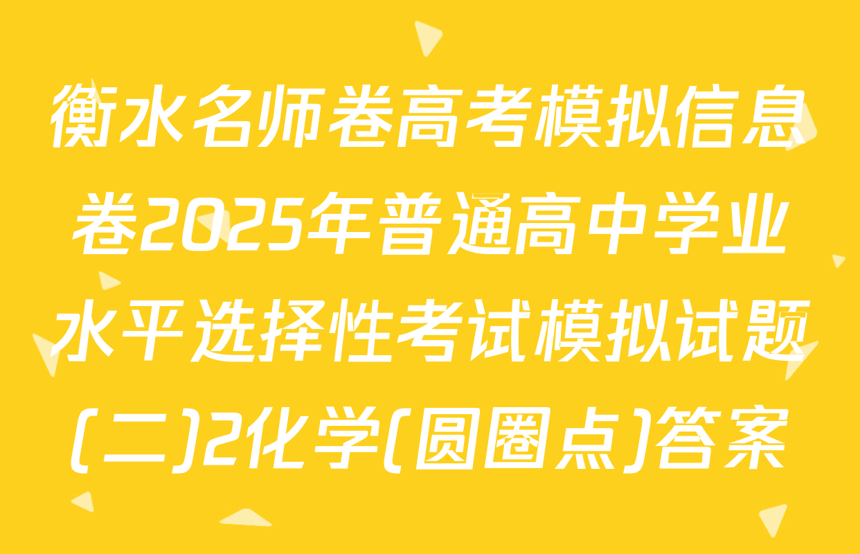 衡水名师卷高考模拟信息卷2025年普通高中学业水平选择性考试模拟试题(二)2化学(圆圈点)答案