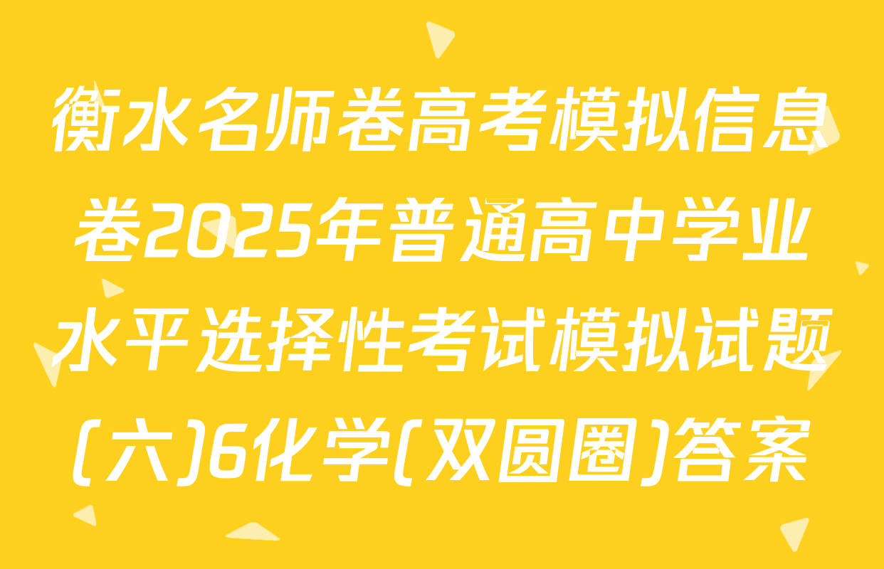 衡水名师卷高考模拟信息卷2025年普通高中学业水平选择性考试模拟试题(六)6化学(双圆圈)答案
