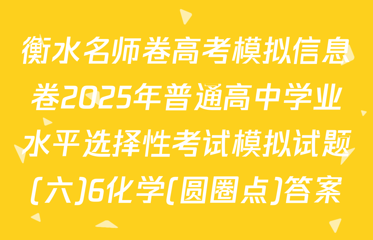 衡水名师卷高考模拟信息卷2025年普通高中学业水平选择性考试模拟试题(六)6化学(圆圈点)答案