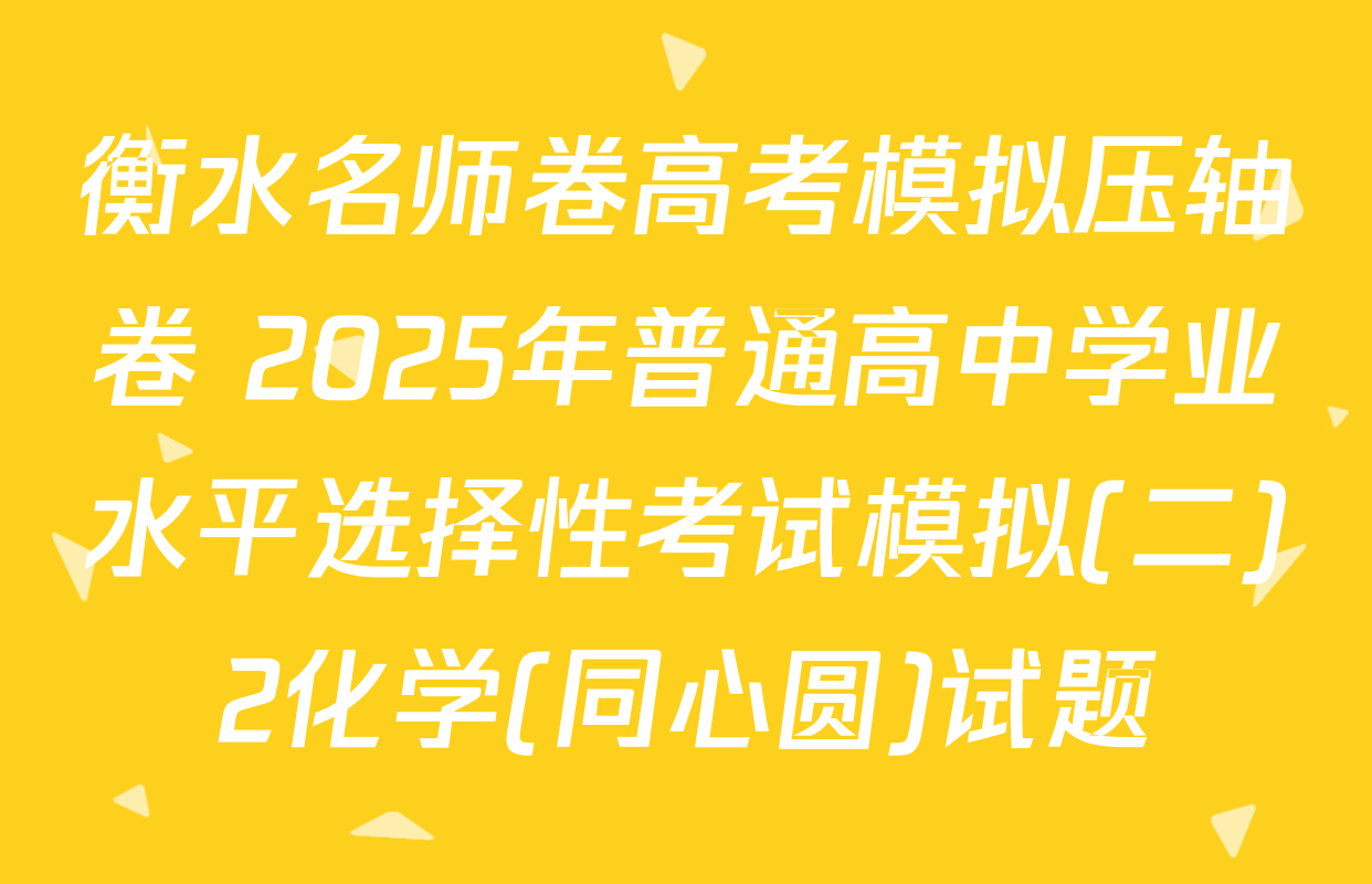 衡水名师卷高考模拟压轴卷 2025年普通高中学业水平选择性考试模拟(二)2化学(同心圆)试题