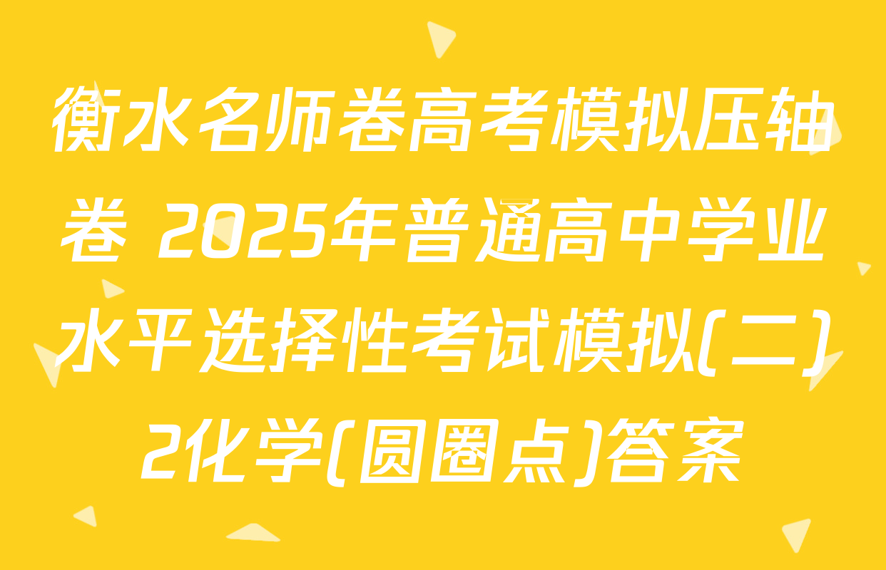 衡水名师卷高考模拟压轴卷 2025年普通高中学业水平选择性考试模拟(二)2化学(圆圈点)答案