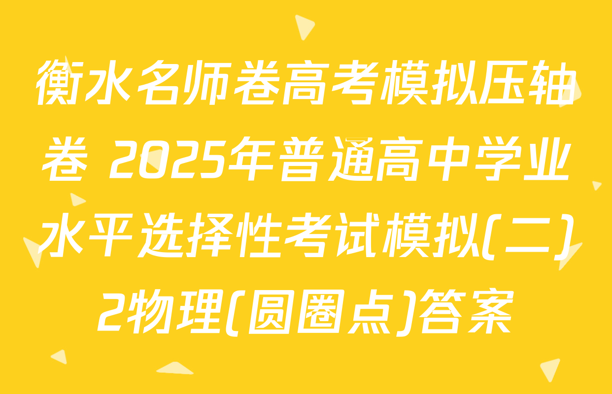 衡水名师卷高考模拟压轴卷 2025年普通高中学业水平选择性考试模拟(二)2物理(圆圈点)答案