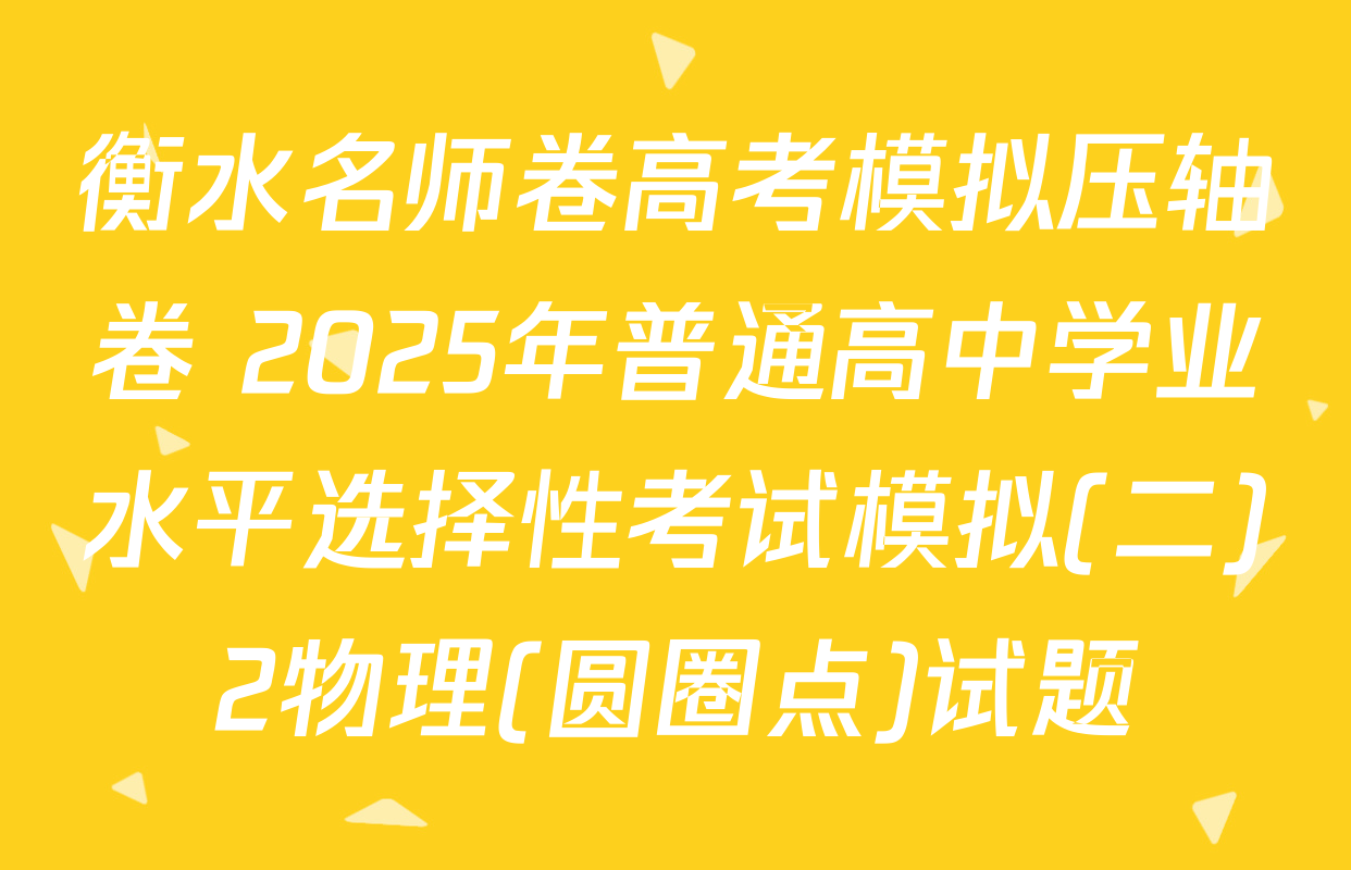 衡水名师卷高考模拟压轴卷 2025年普通高中学业水平选择性考试模拟(二)2物理(圆圈点)试题