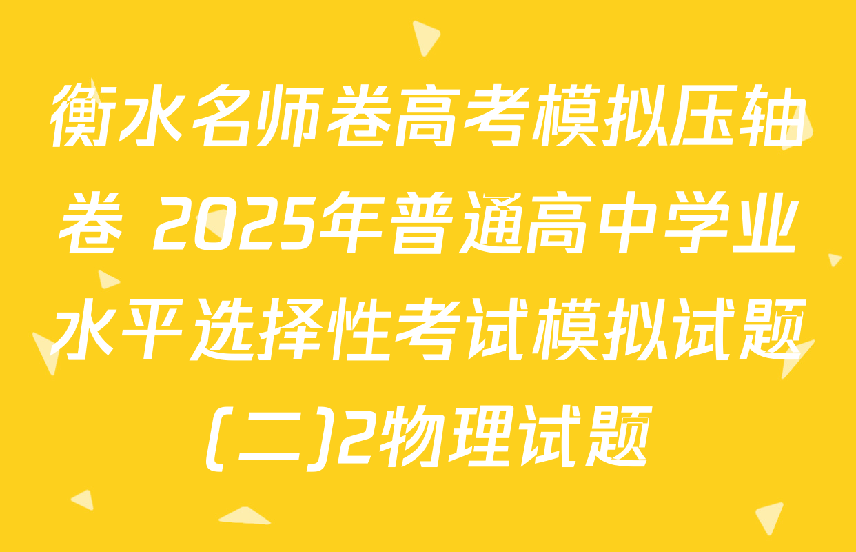 衡水名师卷高考模拟压轴卷 2025年普通高中学业水平选择性考试模拟试题(二)2物理试题