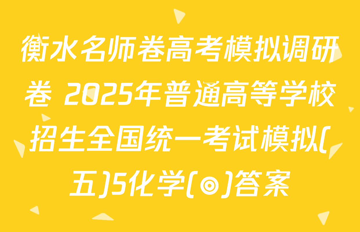 衡水名师卷高考模拟调研卷 2025年普通高等学校招生全国统一考试模拟(五)5化学(◎)答案