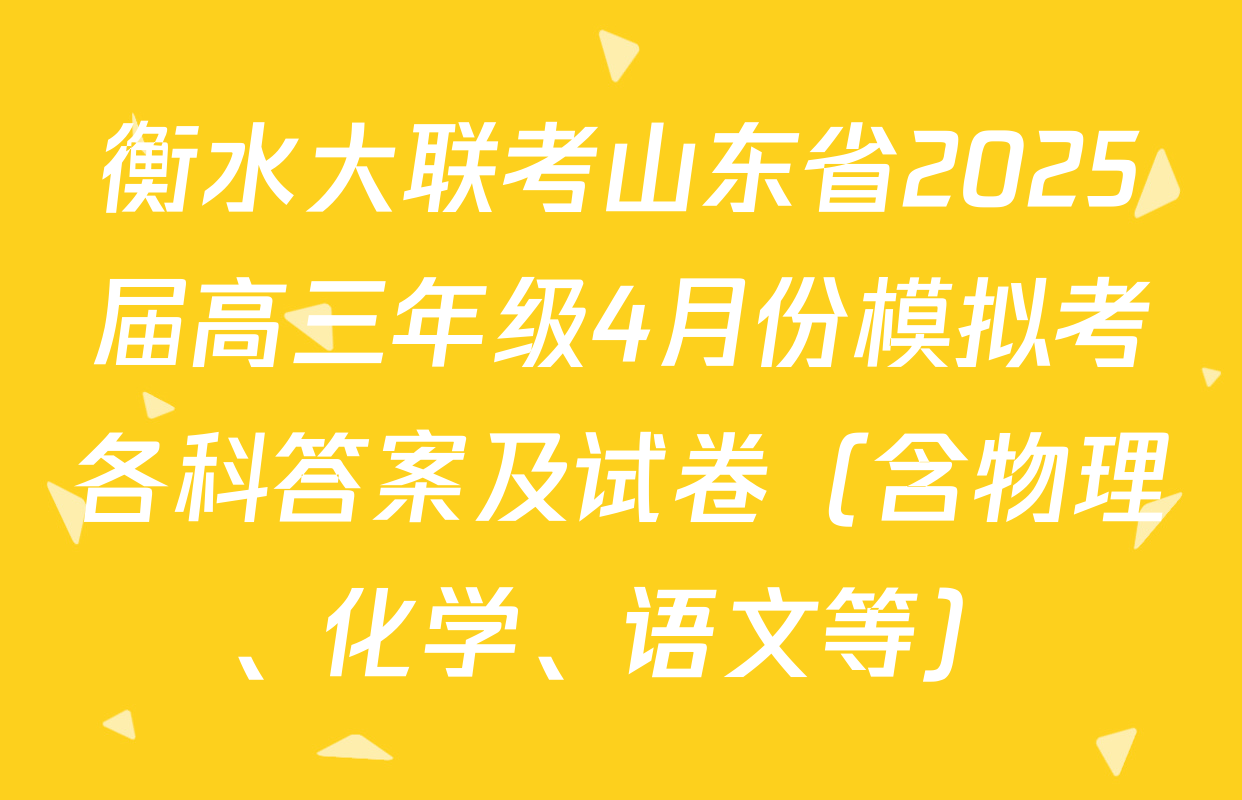 衡水大联考山东省2025届高三年级4月份模拟考各科答案及试卷（含物理、化学、语文等）