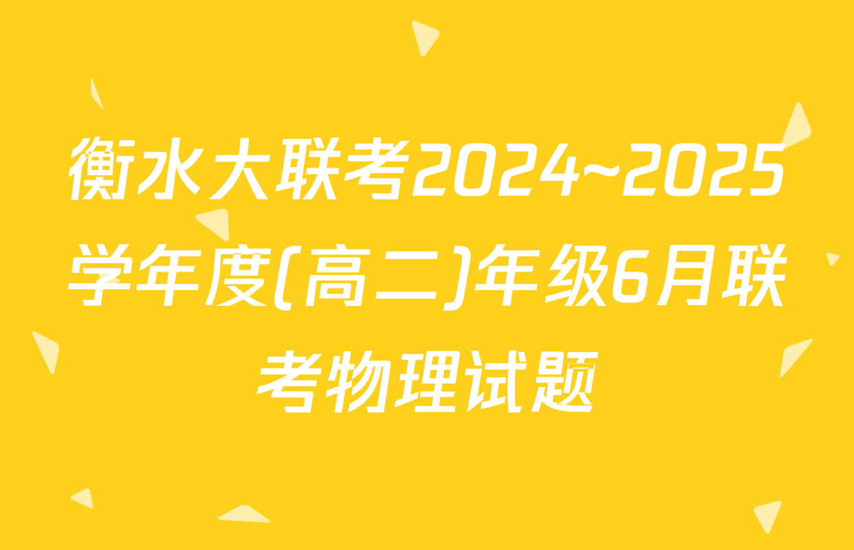 衡水大联考2024~2025学年度(高二)年级6月联考物理试题