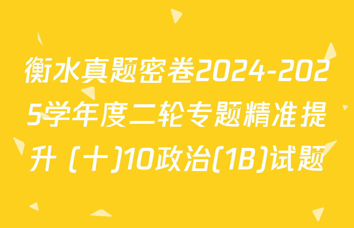 衡水真题密卷2024-2025学年度二轮专题精准提升 (十)10政治(1B)试题
