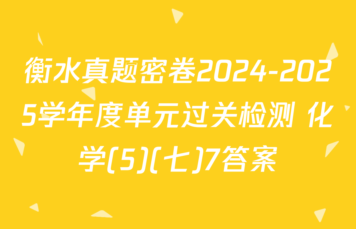 衡水真题密卷2024-2025学年度单元过关检测 化学(5)(七)7答案