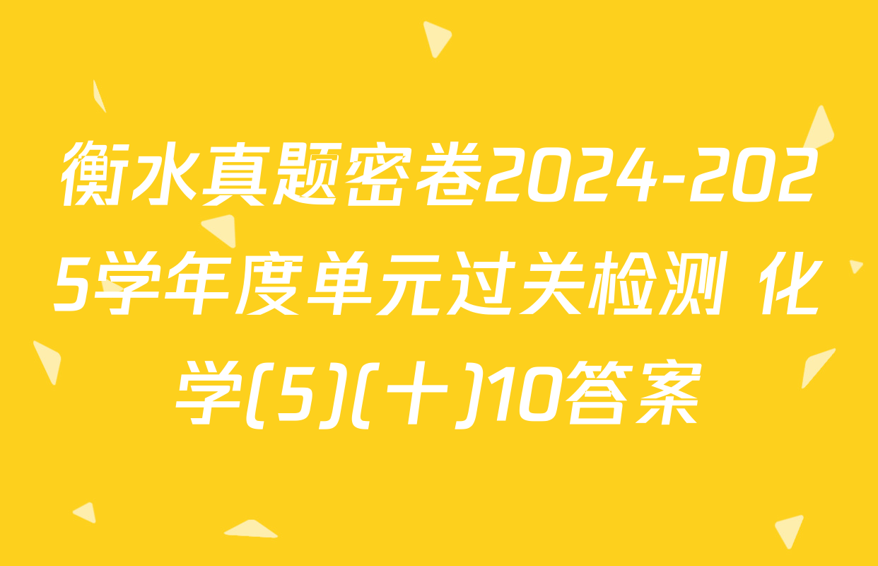 衡水真题密卷2024-2025学年度单元过关检测 化学(5)(十)10答案