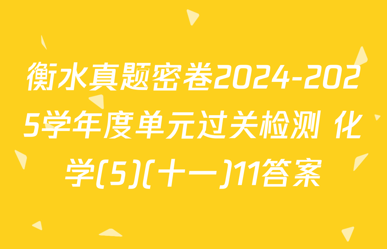 衡水真题密卷2024-2025学年度单元过关检测 化学(5)(十一)11答案