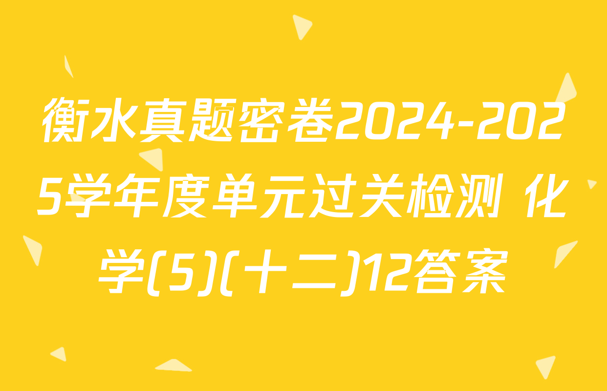 衡水真题密卷2024-2025学年度单元过关检测 化学(5)(十二)12答案