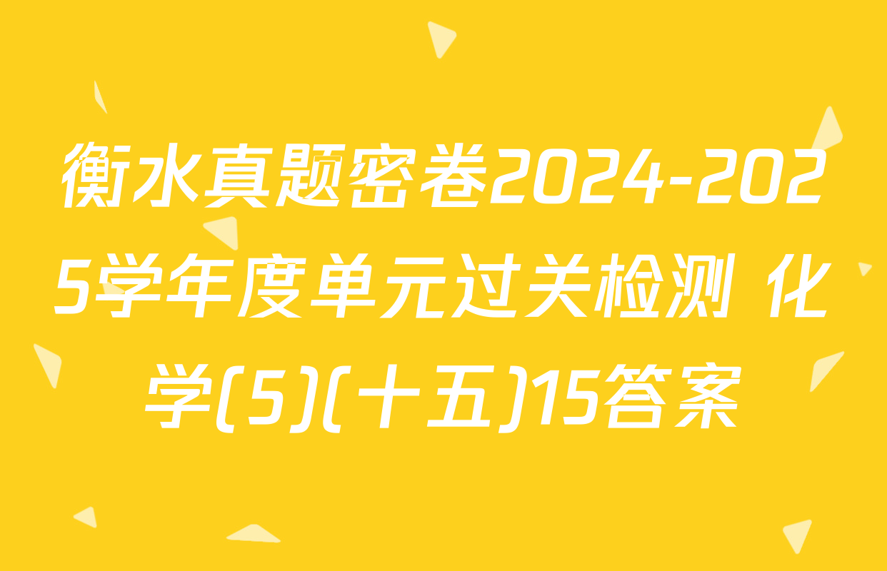 衡水真题密卷2024-2025学年度单元过关检测 化学(5)(十五)15答案