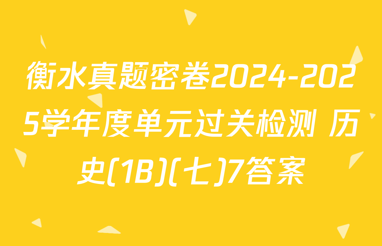 衡水真题密卷2024-2025学年度单元过关检测 历史(1B)(七)7答案