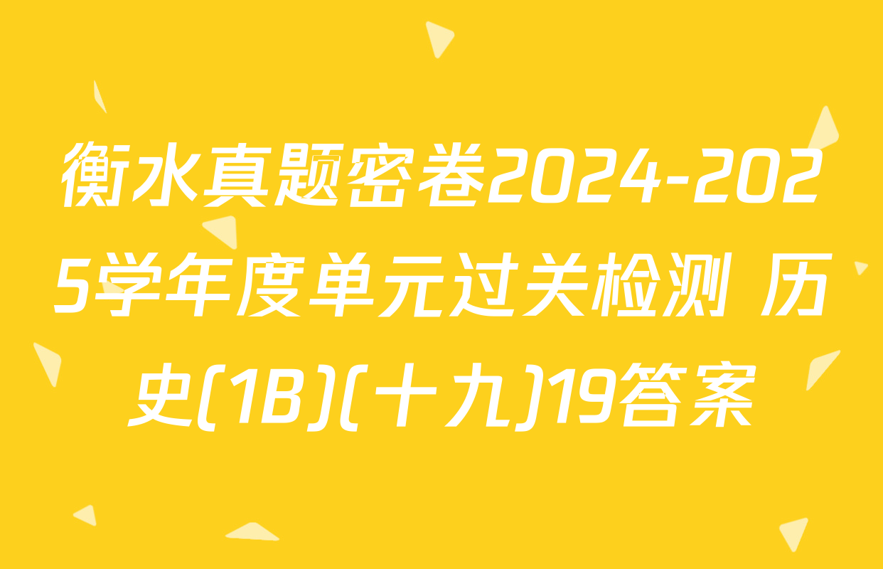 衡水真题密卷2024-2025学年度单元过关检测 历史(1B)(十九)19答案