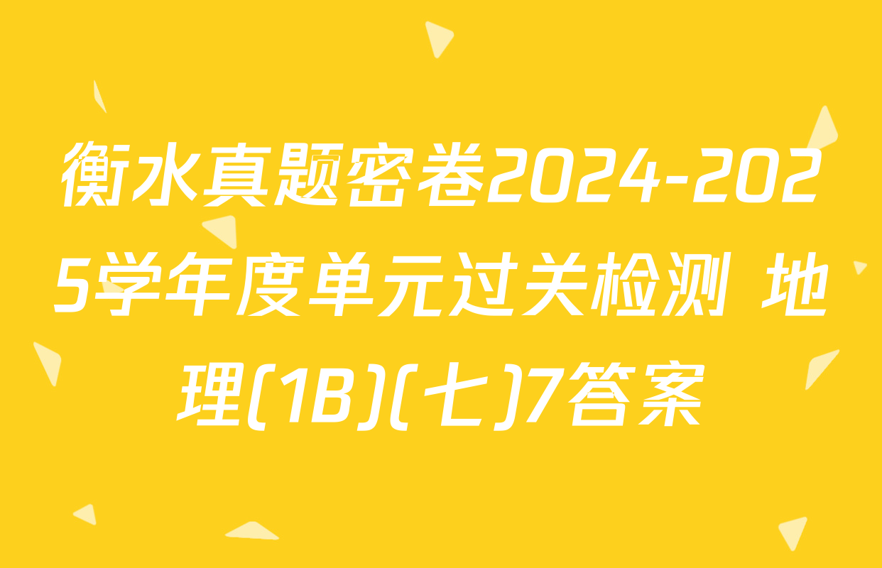 衡水真题密卷2024-2025学年度单元过关检测 地理(1B)(七)7答案