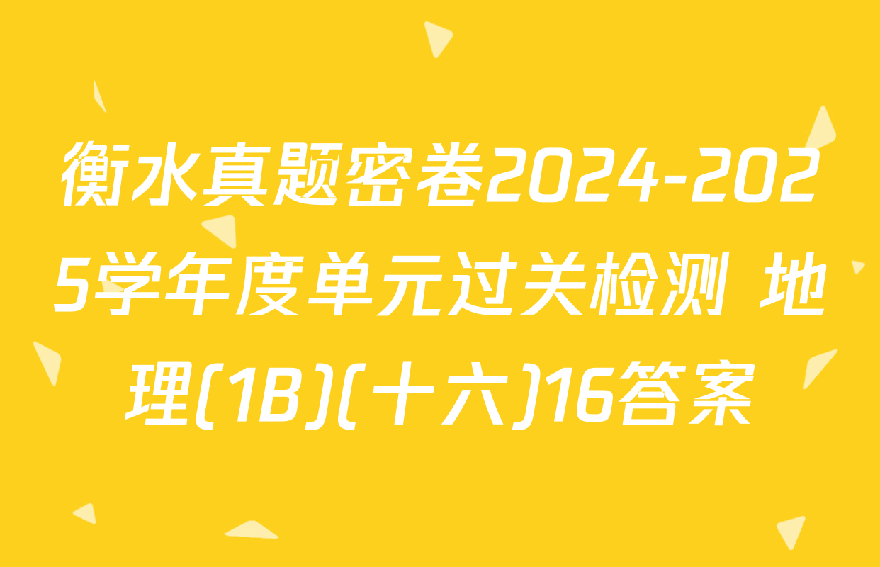 衡水真题密卷2024-2025学年度单元过关检测 地理(1B)(十六)16答案