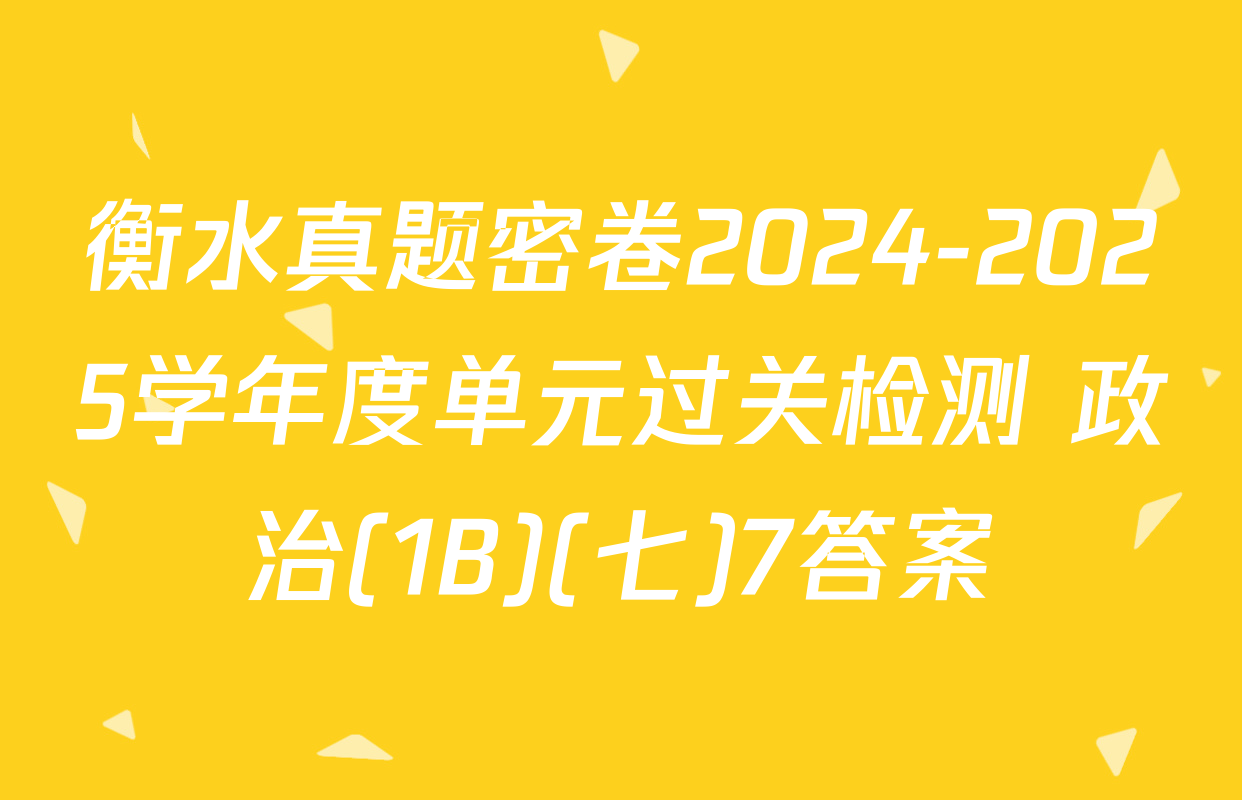衡水真题密卷2024-2025学年度单元过关检测 政治(1B)(七)7答案