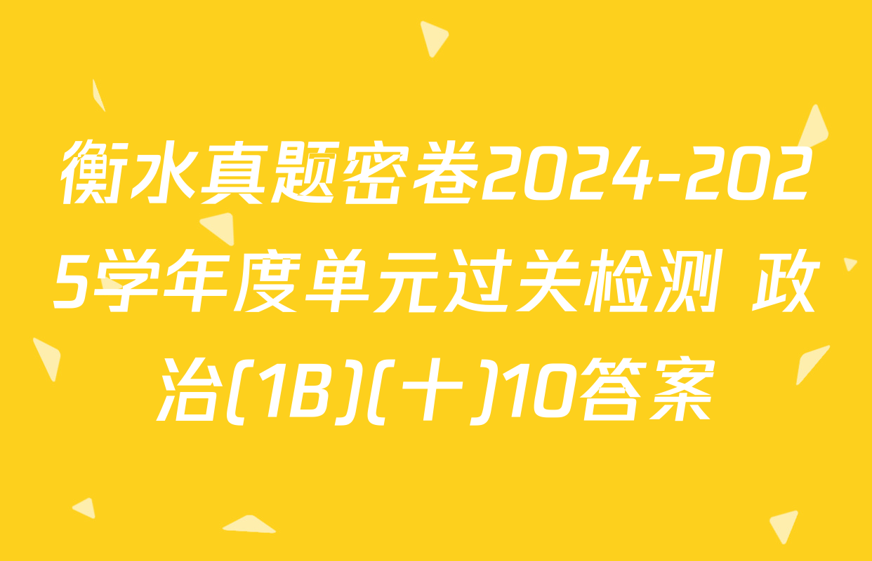 衡水真题密卷2024-2025学年度单元过关检测 政治(1B)(十)10答案