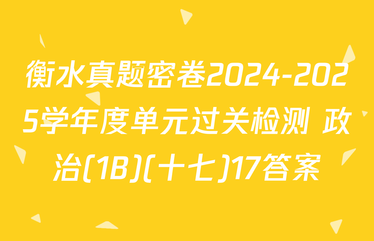 衡水真题密卷2024-2025学年度单元过关检测 政治(1B)(十七)17答案