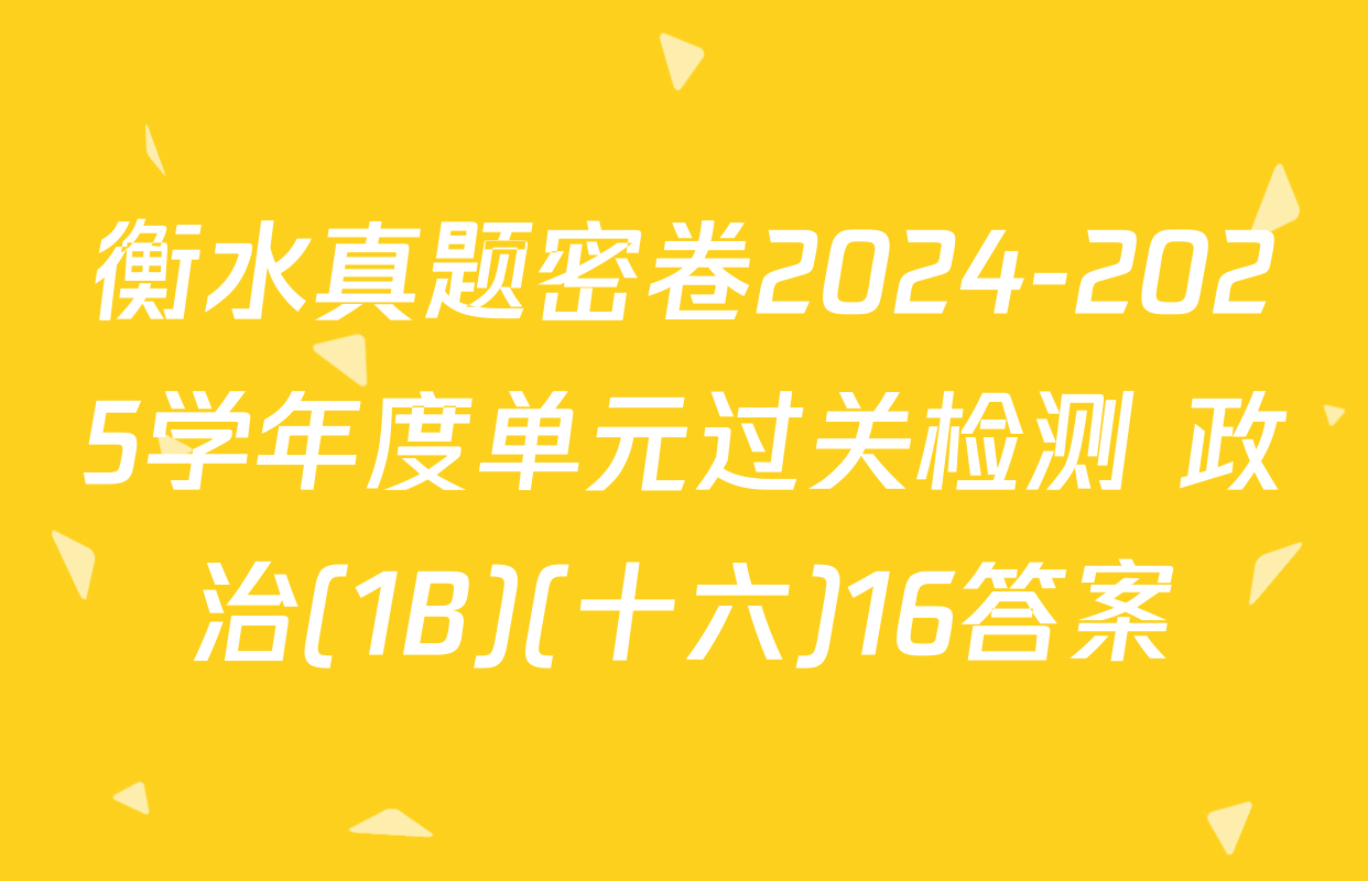 衡水真题密卷2024-2025学年度单元过关检测 政治(1B)(十六)16答案