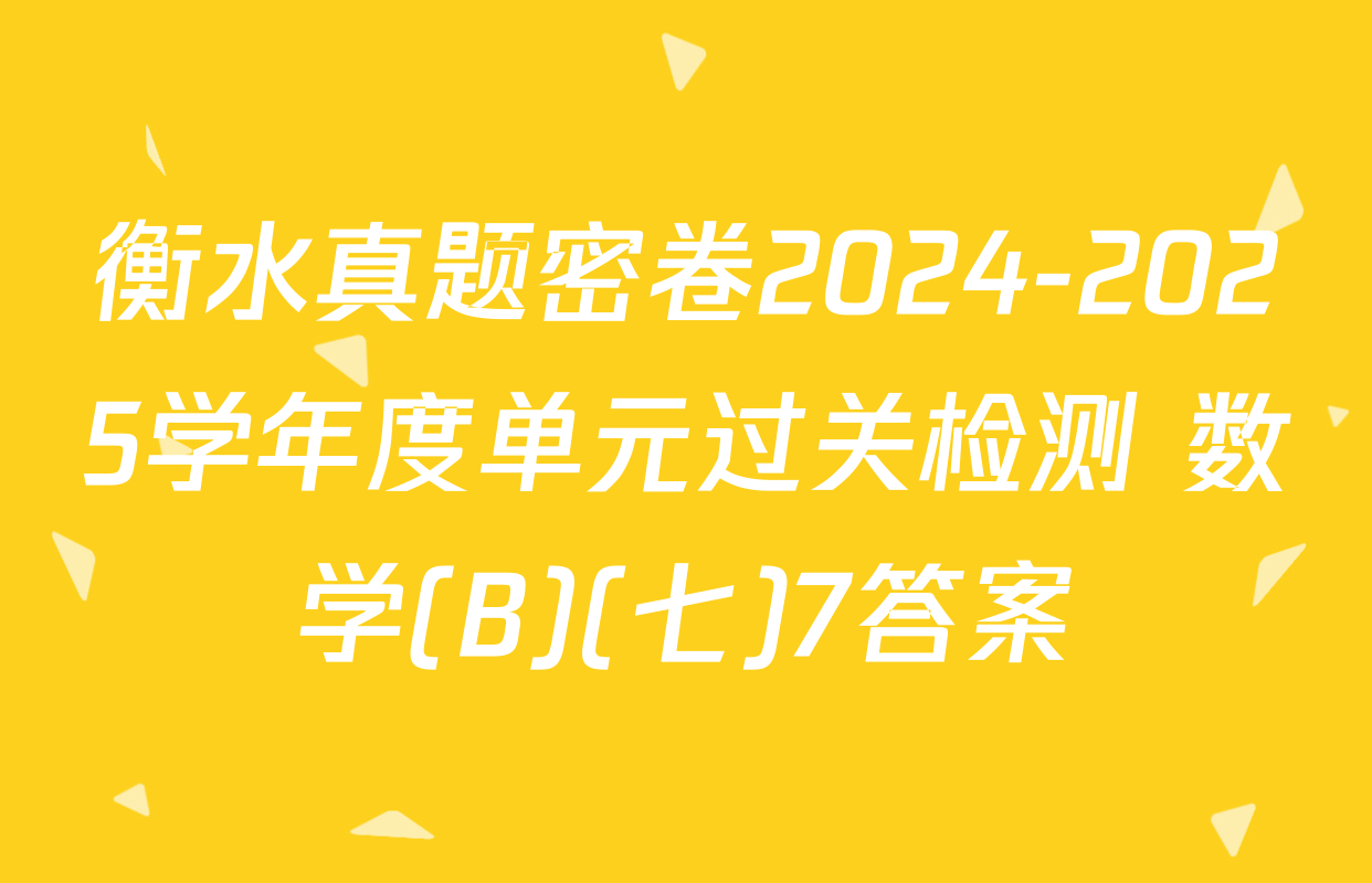 衡水真题密卷2024-2025学年度单元过关检测 数学(B)(七)7答案
