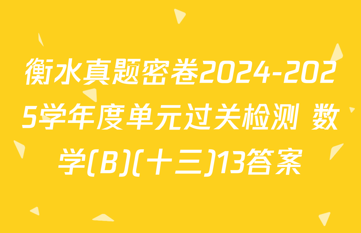 衡水真题密卷2024-2025学年度单元过关检测 数学(B)(十三)13答案
