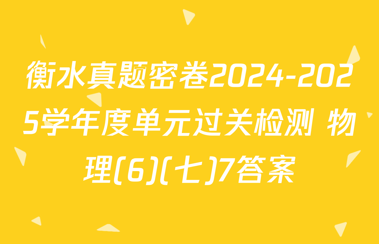 衡水真题密卷2024-2025学年度单元过关检测 物理(6)(七)7答案