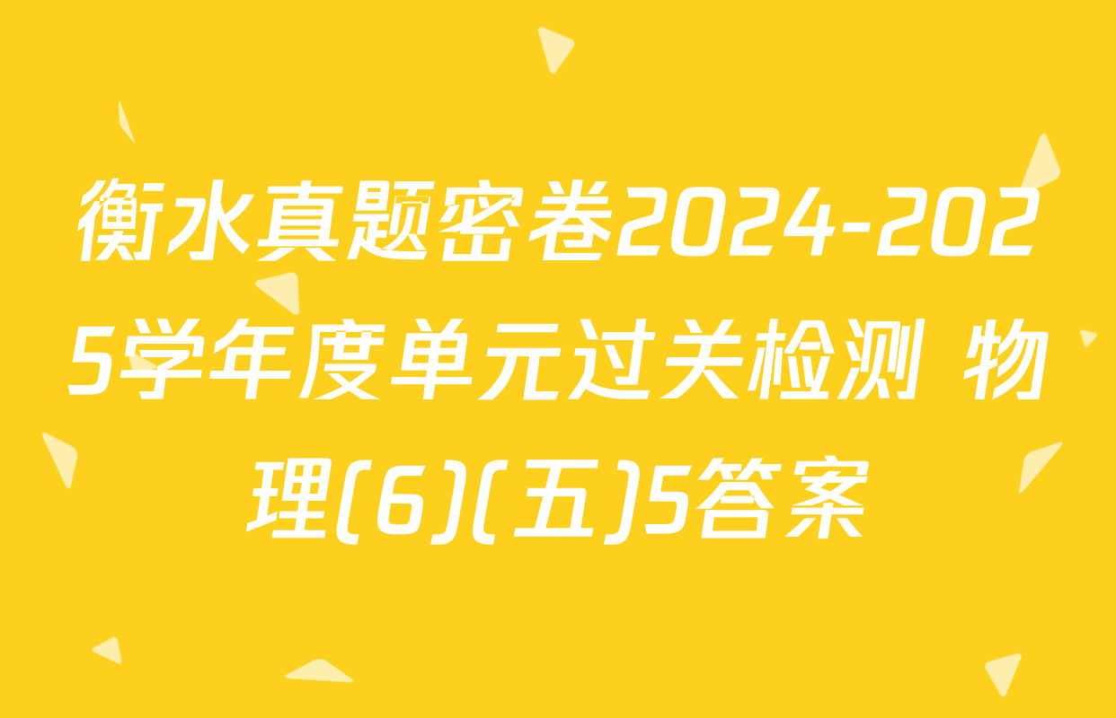 衡水真题密卷2024-2025学年度单元过关检测 物理(6)(五)5答案