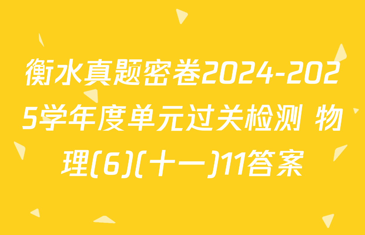 衡水真题密卷2024-2025学年度单元过关检测 物理(6)(十一)11答案