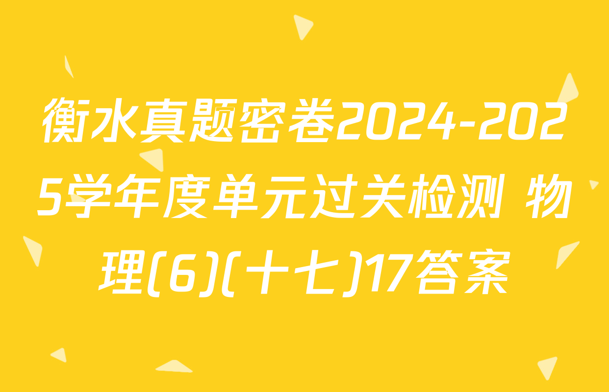 衡水真题密卷2024-2025学年度单元过关检测 物理(6)(十七)17答案