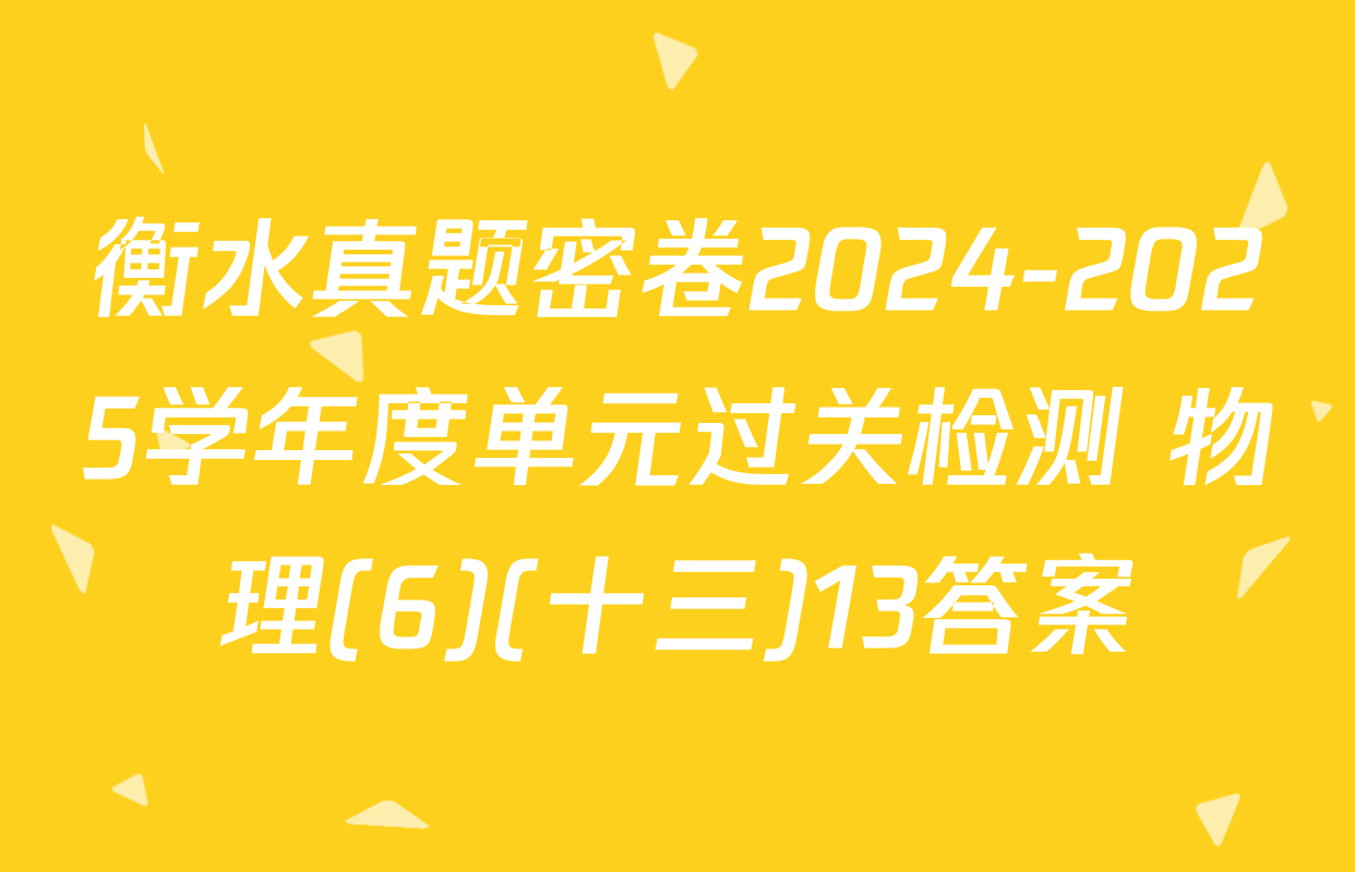 衡水真题密卷2024-2025学年度单元过关检测 物理(6)(十三)13答案
