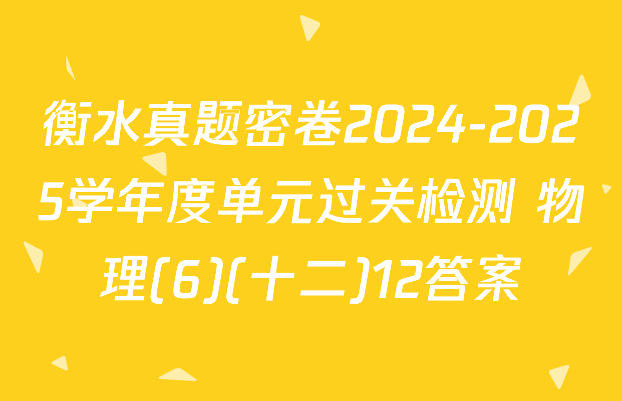 衡水真题密卷2024-2025学年度单元过关检测 物理(6)(十二)12答案