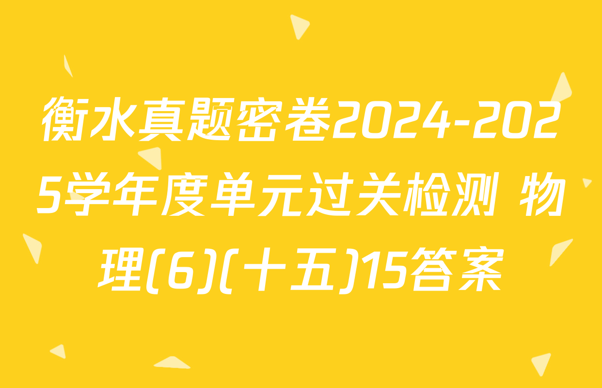 衡水真题密卷2024-2025学年度单元过关检测 物理(6)(十五)15答案