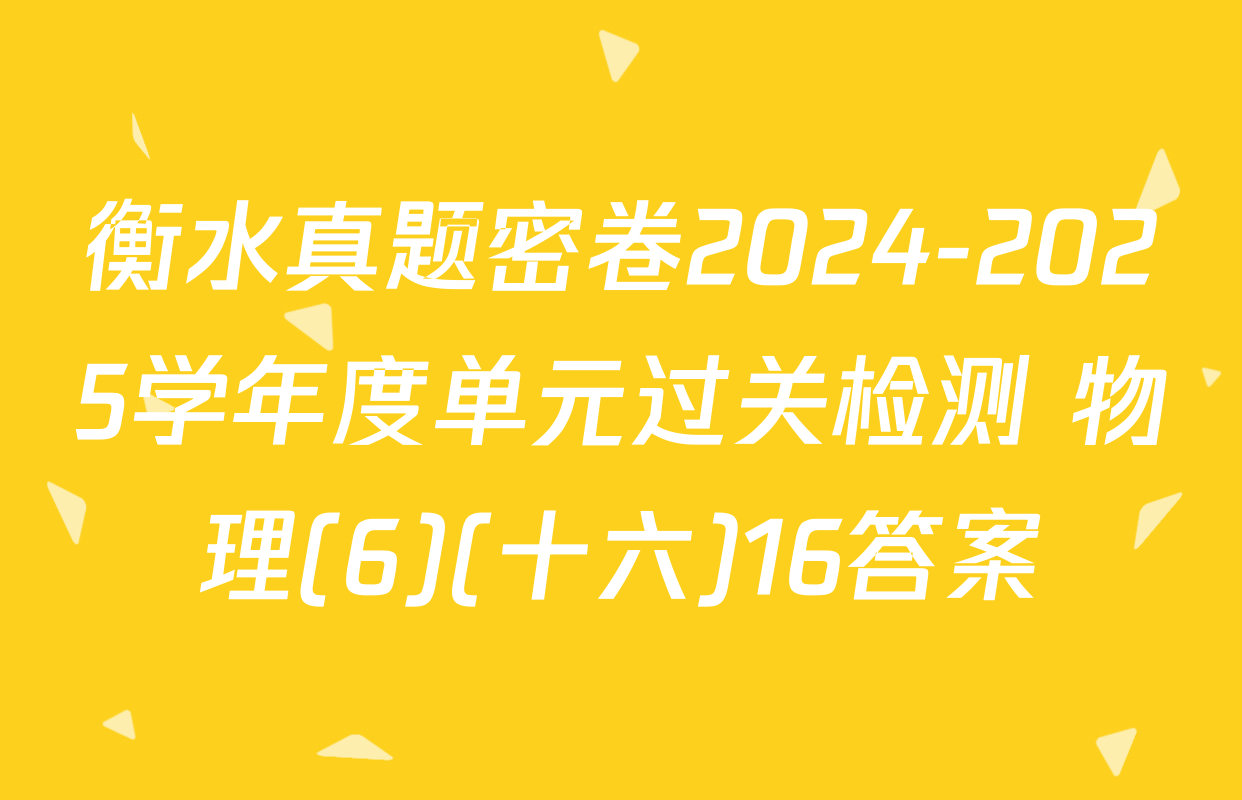 衡水真题密卷2024-2025学年度单元过关检测 物理(6)(十六)16答案
