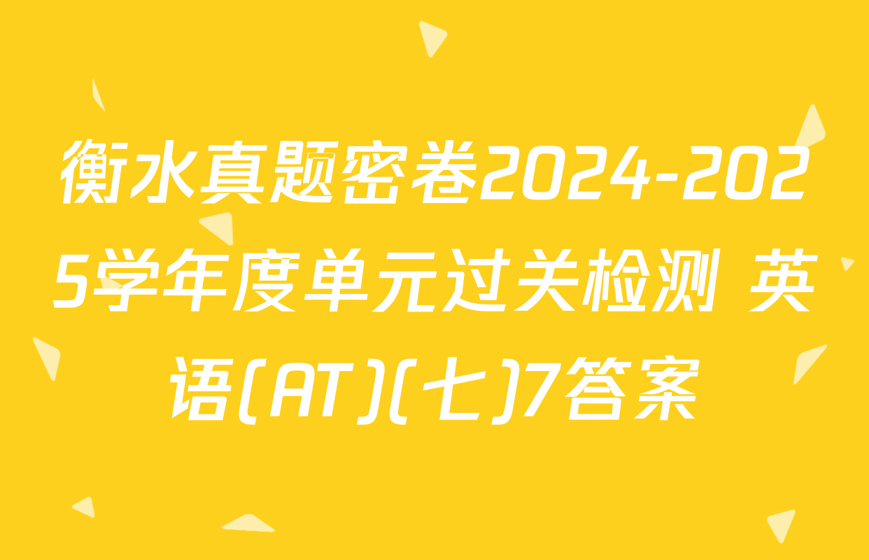 衡水真题密卷2024-2025学年度单元过关检测 英语(AT)(七)7答案