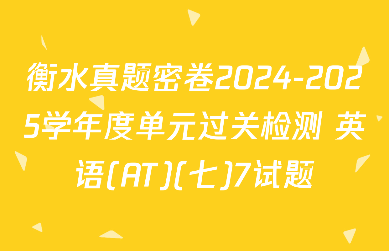 衡水真题密卷2024-2025学年度单元过关检测 英语(AT)(七)7试题