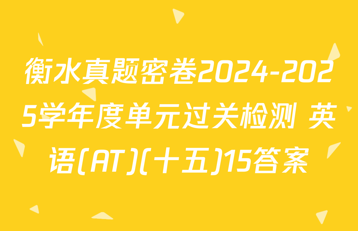 衡水真题密卷2024-2025学年度单元过关检测 英语(AT)(十五)15答案