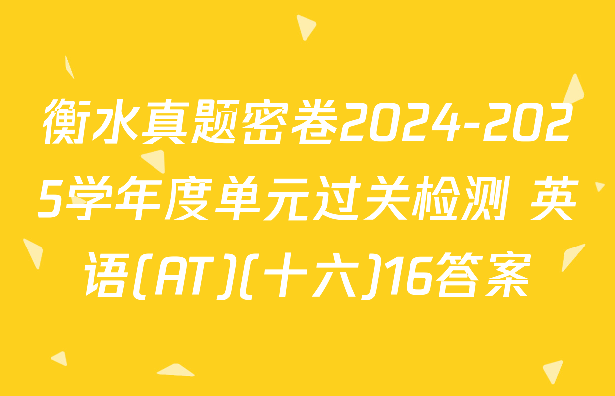 衡水真题密卷2024-2025学年度单元过关检测 英语(AT)(十六)16答案