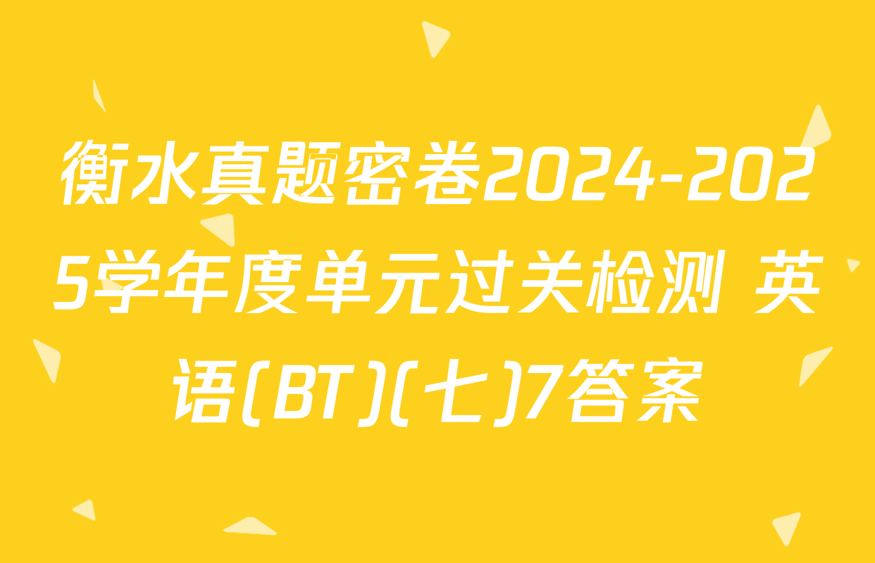 衡水真题密卷2024-2025学年度单元过关检测 英语(BT)(七)7答案
