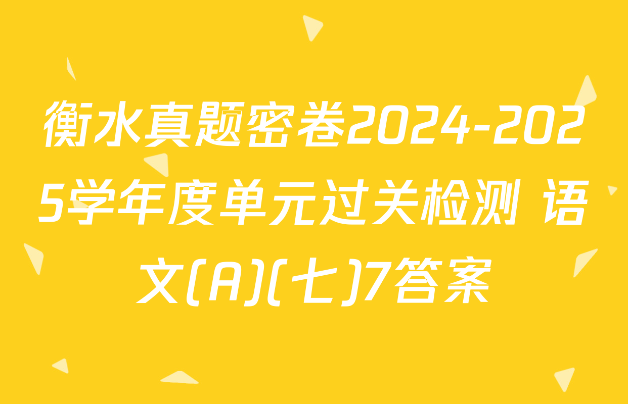 衡水真题密卷2024-2025学年度单元过关检测 语文(A)(七)7答案