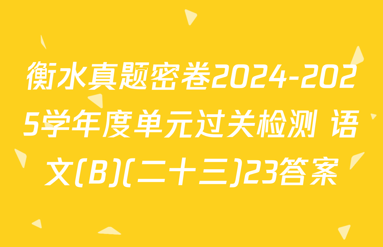 衡水真题密卷2024-2025学年度单元过关检测 语文(B)(二十三)23答案