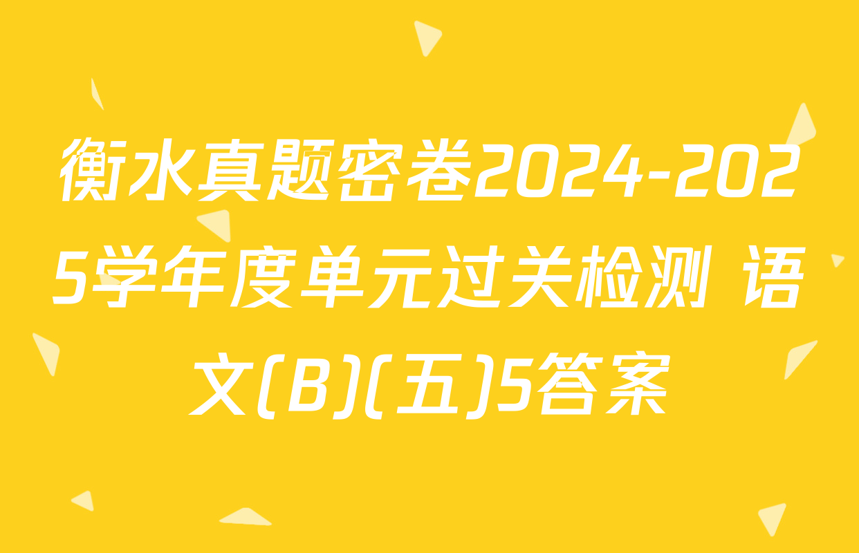 衡水真题密卷2024-2025学年度单元过关检测 语文(B)(五)5答案