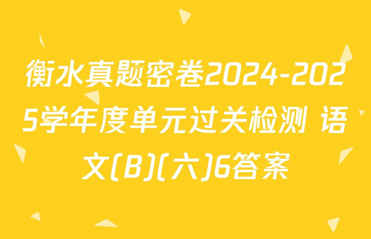 衡水真题密卷2024-2025学年度单元过关检测 语文(B)(六)6答案