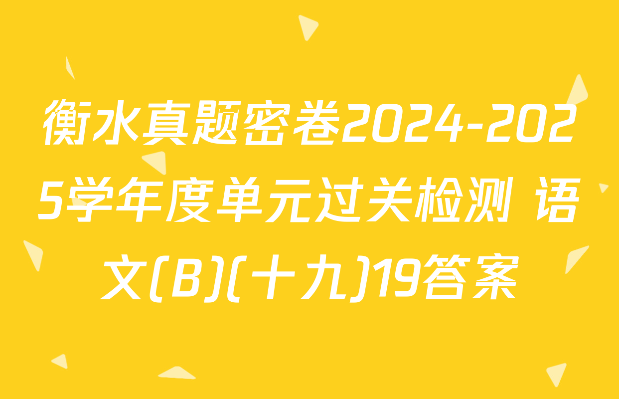 衡水真题密卷2024-2025学年度单元过关检测 语文(B)(十九)19答案