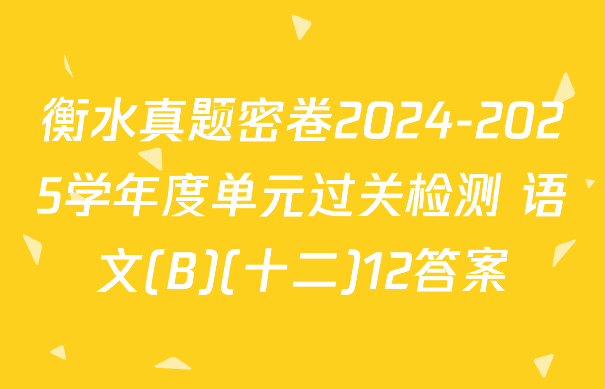 衡水真题密卷2024-2025学年度单元过关检测 语文(B)(十二)12答案