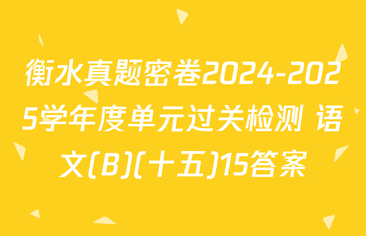 衡水真题密卷2024-2025学年度单元过关检测 语文(B)(十五)15答案