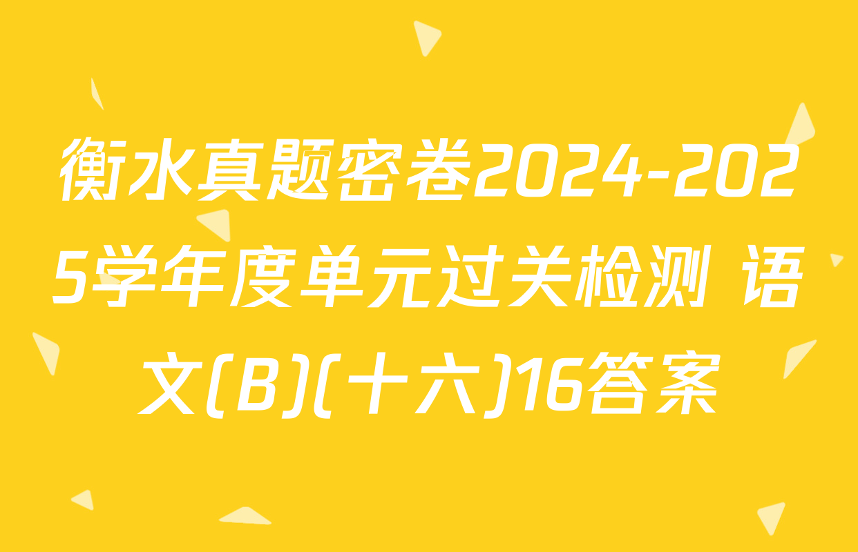 衡水真题密卷2024-2025学年度单元过关检测 语文(B)(十六)16答案
