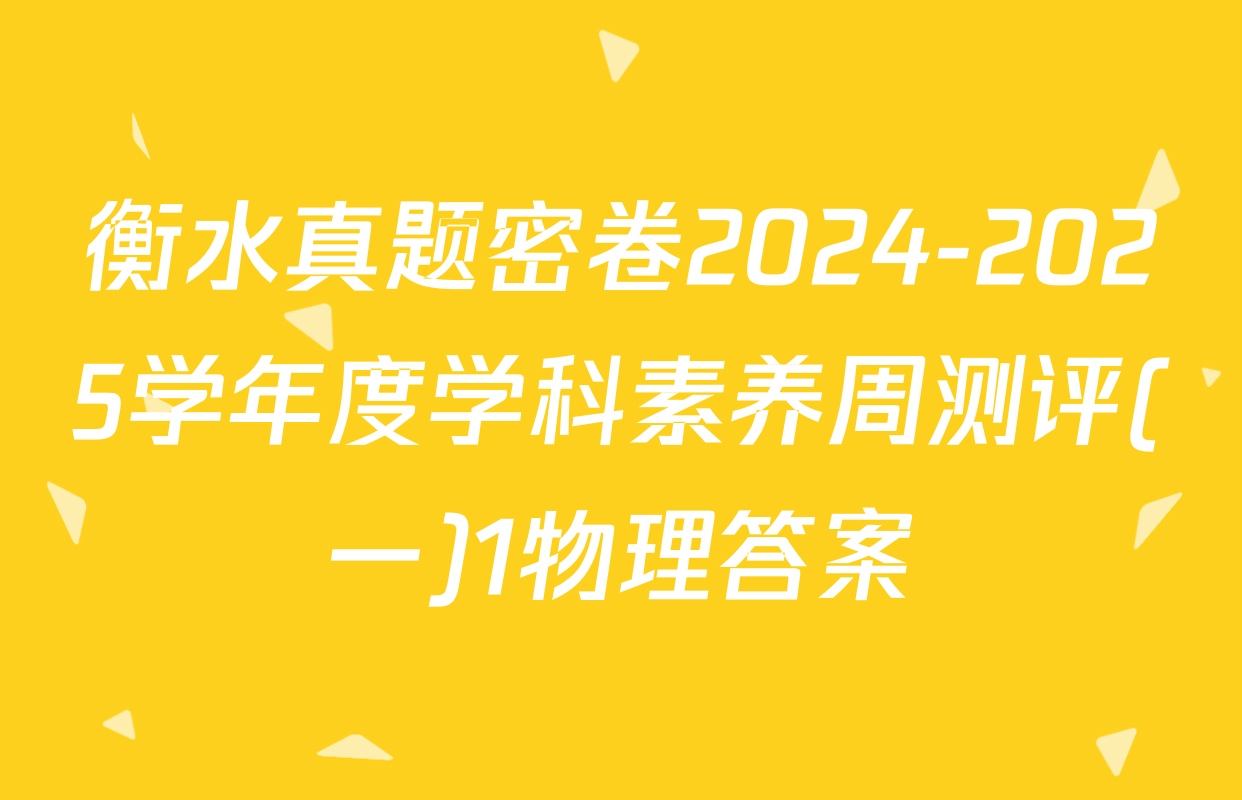 衡水真题密卷2024-2025学年度学科素养周测评(一)1物理答案